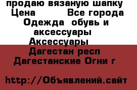 продаю вязаную шапку › Цена ­ 600 - Все города Одежда, обувь и аксессуары » Аксессуары   . Дагестан респ.,Дагестанские Огни г.